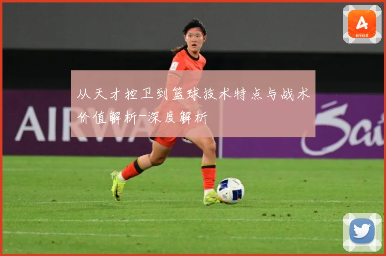 从天才控卫到篮球技术特点与战术价值解析-深度解析