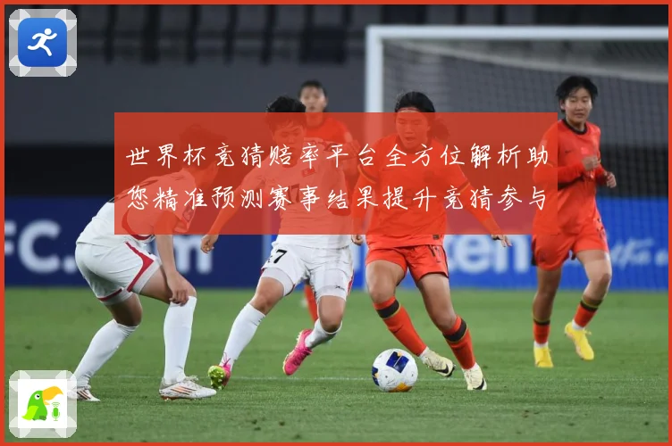 世界杯竞猜赔率平台全方位解析助您精准预测赛事结果提升竞猜参与数据研判-深度解析