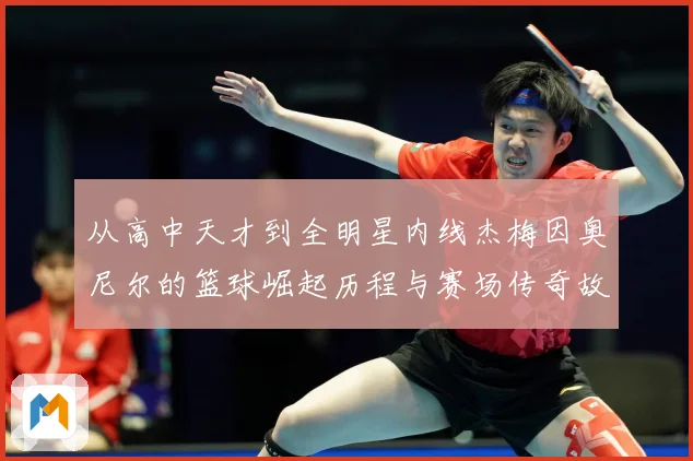 从高中天才到全明星内线杰梅因奥尼尔的篮球崛起历程与赛场传奇故事解析-深度解析