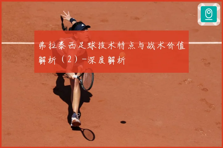 弗拉泰西足球技术特点与战术价值解析（2）-深度解析