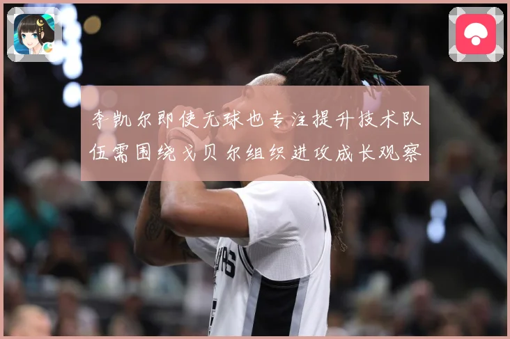 李凯尔即使无球也专注提升技术队伍需围绕戈贝尔组织进攻成长观察-深度解析