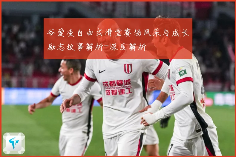 谷爱凌自由式滑雪赛场风采与成长励志故事解析-深度解析
