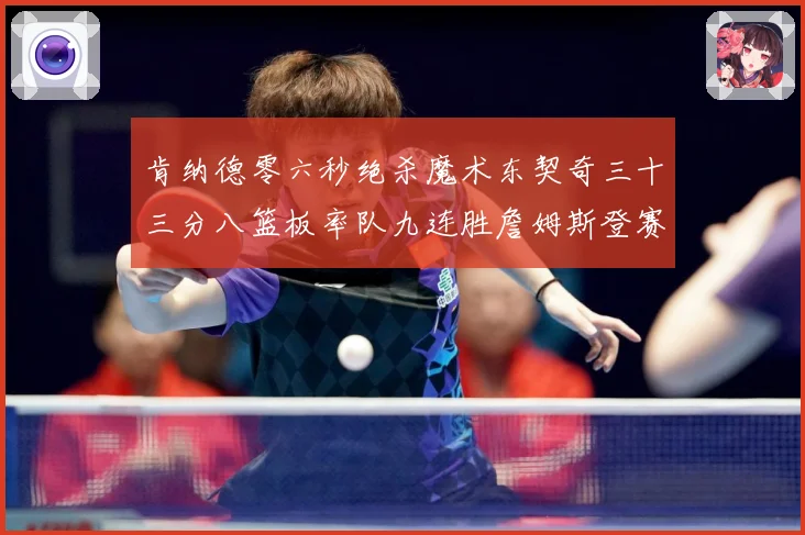 肯纳德零六秒绝杀魔术东契奇三十三分八篮板率队九连胜詹姆斯登赛场复盘-深度解析