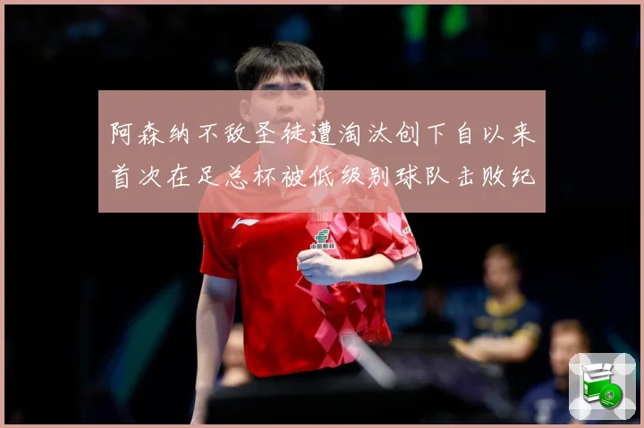 阿森纳不敌圣徒遭淘汰创下自以来首次在足总杯被低级别球队击败纪战术观察-深度解析