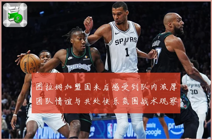 图拉姆加盟国米后感受到队内浓厚团队情谊与共处快乐氛围战术观察-深度解析