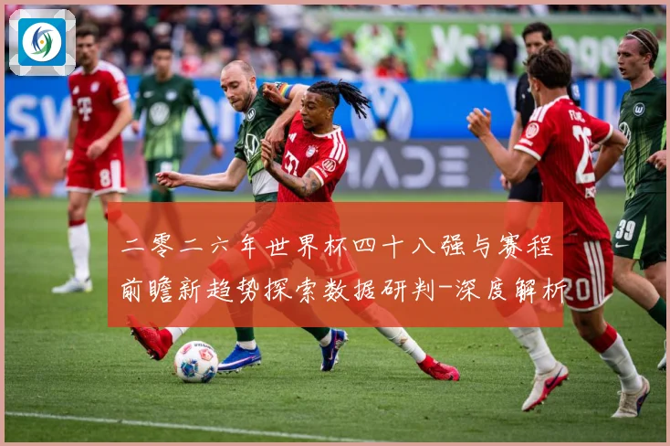 二零二六年世界杯四十八强与赛程前瞻新趋势探索数据研判-深度解析