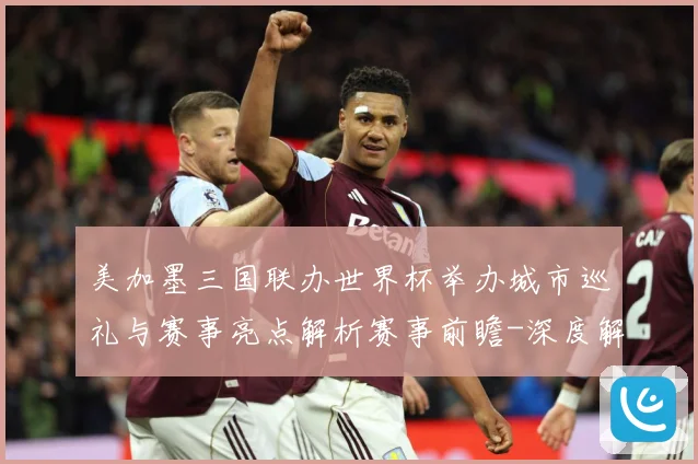 美加墨三国联办世界杯举办城市巡礼与赛事亮点解析赛事前瞻-深度解析
