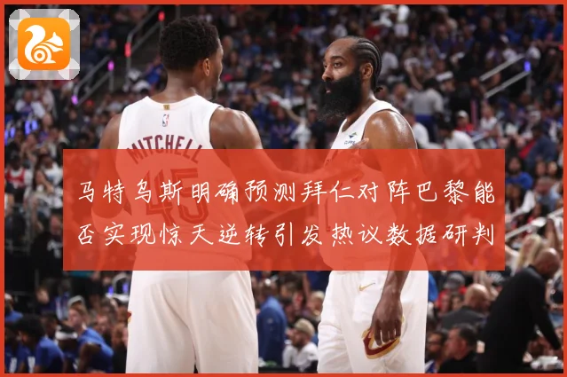 马特乌斯明确预测拜仁对阵巴黎能否实现惊天逆转引发热议数据研判-深度解析