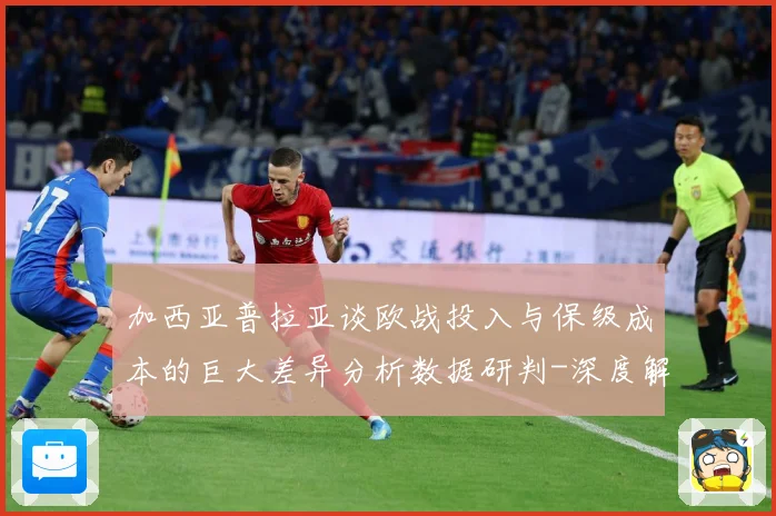 加西亚普拉亚谈欧战投入与保级成本的巨大差异分析数据研判-深度解析