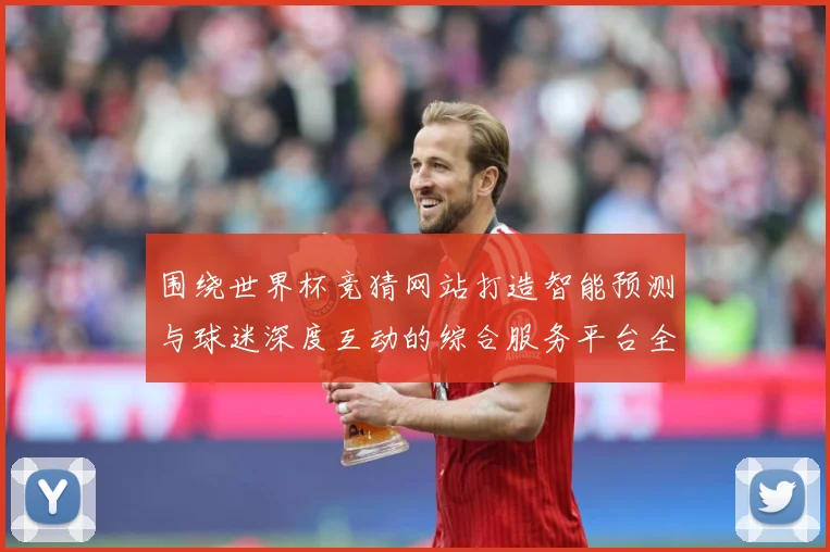 围绕世界杯竞猜网站打造智能预测与球迷深度互动的综合服务平台全数据研判-深度解析