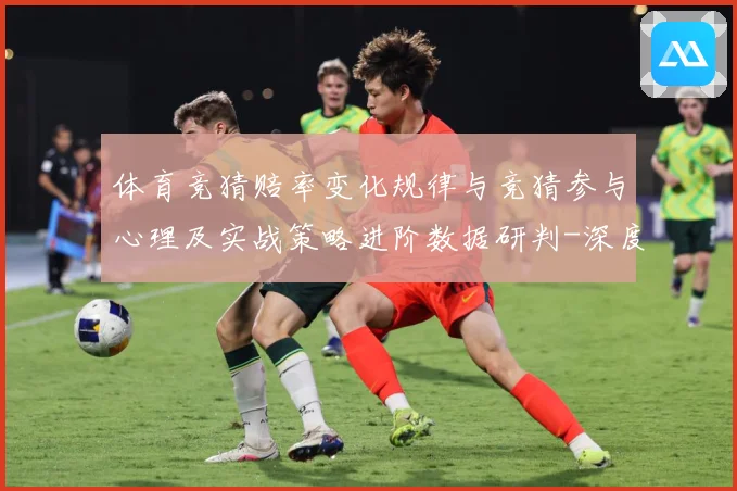 体育竞猜赔率变化规律与竞猜参与心理及实战策略进阶数据研判-深度解析