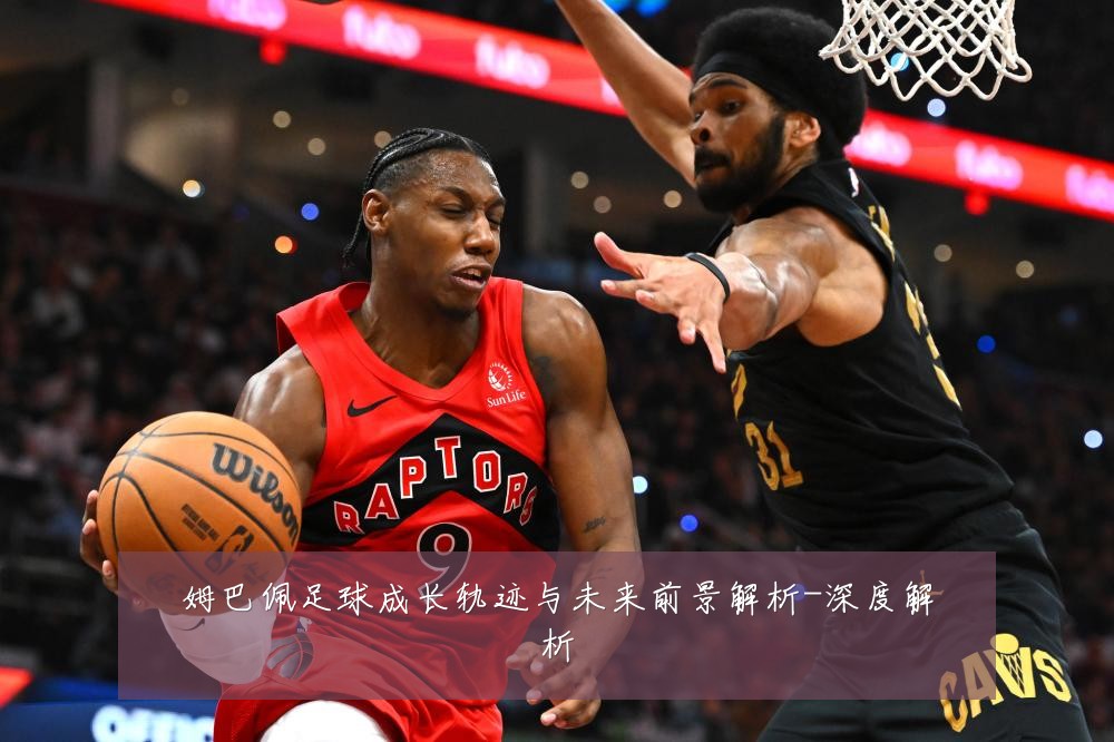 姆巴佩足球成长轨迹与未来前景解析-深度解析