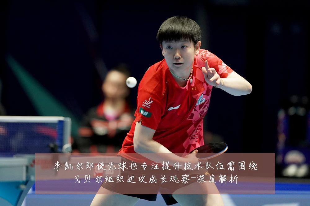 李凯尔即使无球也专注提升技术队伍需围绕戈贝尔组织进攻成长观察-深度解析