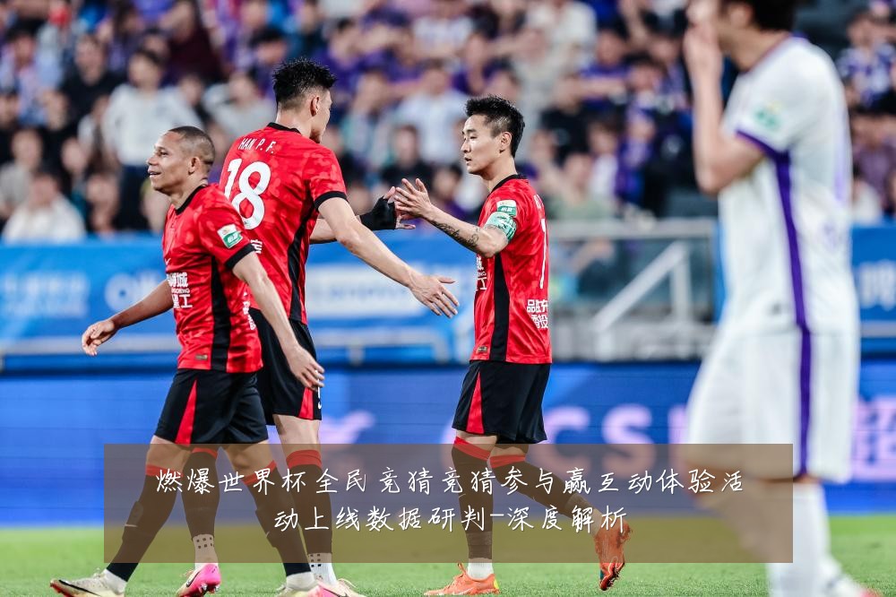 燃爆世界杯全民竞猜竞猜参与赢互动体验活动上线数据研判-深度解析