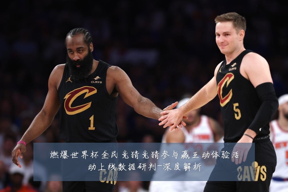 燃爆世界杯全民竞猜竞猜参与赢互动体验活动上线数据研判-深度解析
