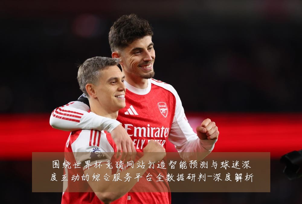 围绕世界杯竞猜网站打造智能预测与球迷深度互动的综合服务平台全数据研判-深度解析