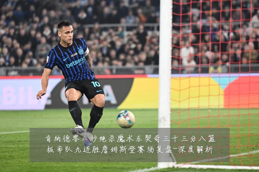 肯纳德零六秒绝杀魔术东契奇三十三分八篮板率队九连胜詹姆斯登赛场复盘-深度解析