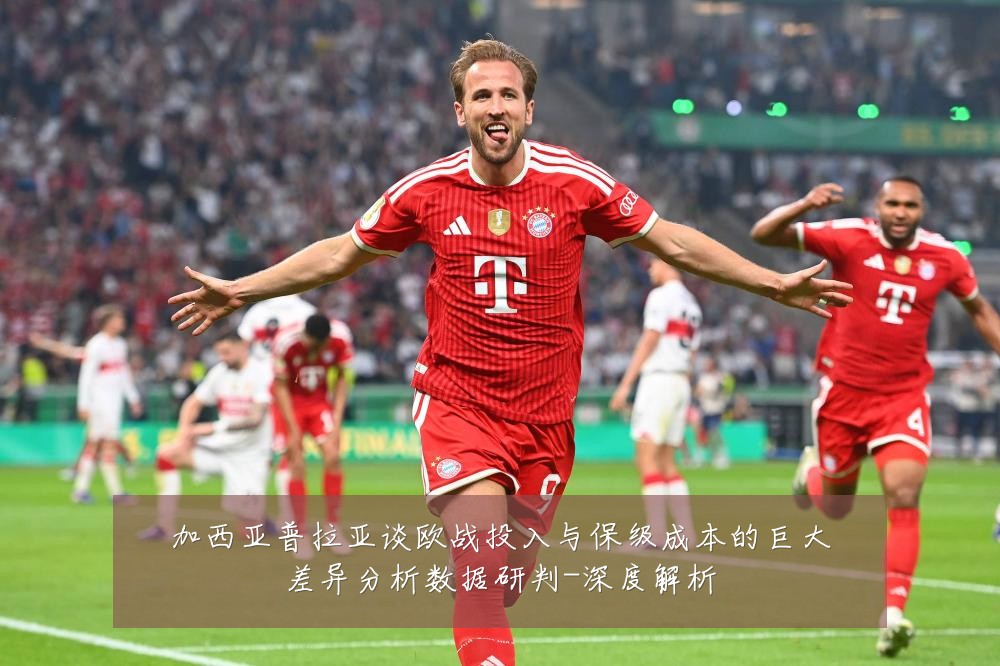 加西亚普拉亚谈欧战投入与保级成本的巨大差异分析数据研判-深度解析