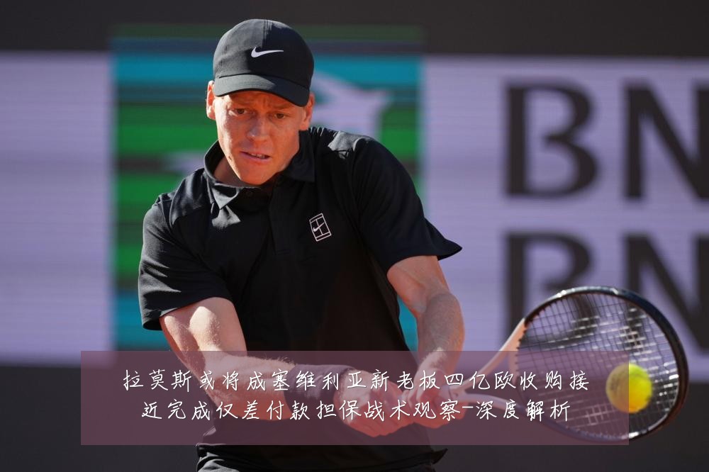 拉莫斯或将成塞维利亚新老板四亿欧收购接近完成仅差付款担保战术观察-深度解析