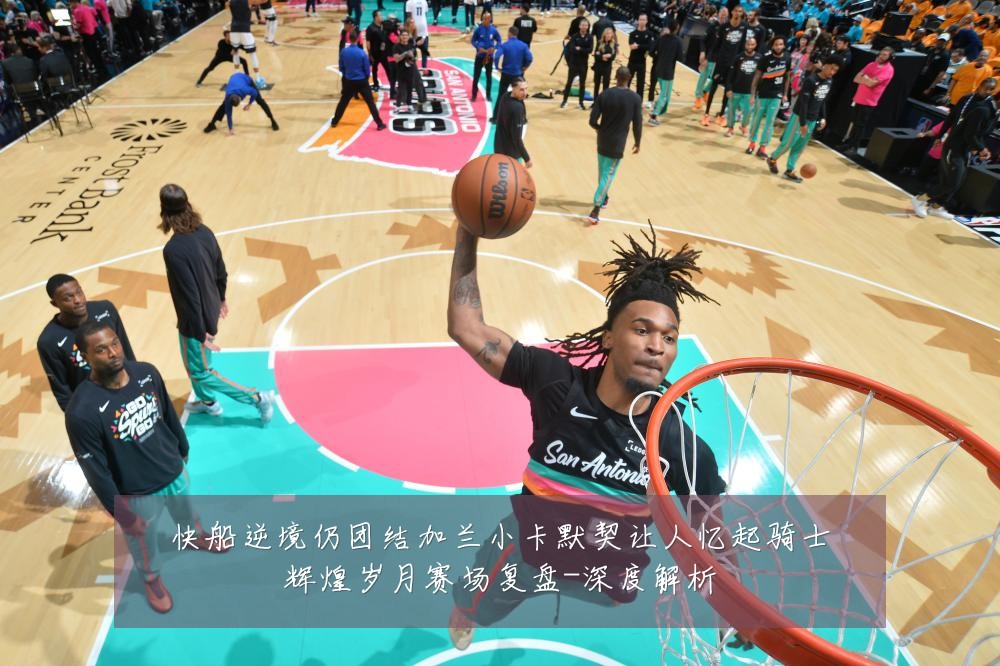 快船逆境仍团结加兰小卡默契让人忆起骑士辉煌岁月赛场复盘-深度解析