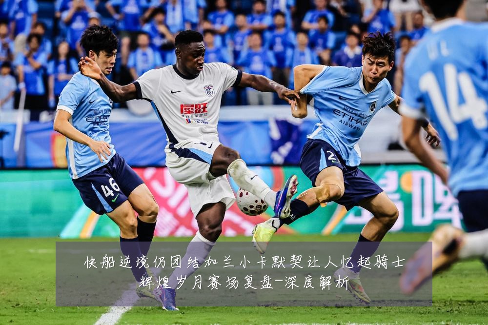 快船逆境仍团结加兰小卡默契让人忆起骑士辉煌岁月赛场复盘-深度解析